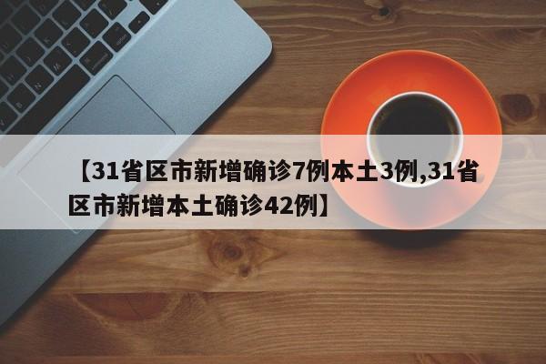 【31省区市新增确诊7例本土3例,31省区市新增本土确诊42例】
