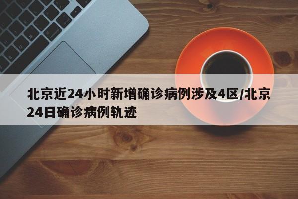 北京近24小时新增确诊病例涉及4区/北京24日确诊病例轨迹