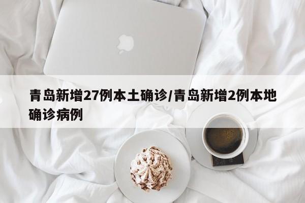 青岛新增27例本土确诊/青岛新增2例本地确诊病例