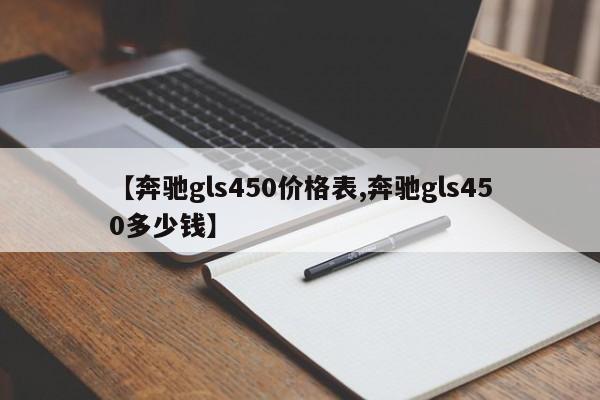 【奔驰gls450价格表,奔驰gls450多少钱】