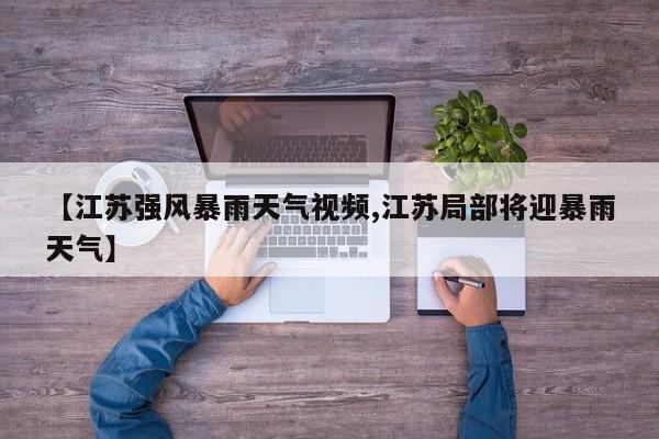【江苏强风暴雨天气视频,江苏局部将迎暴雨天气】