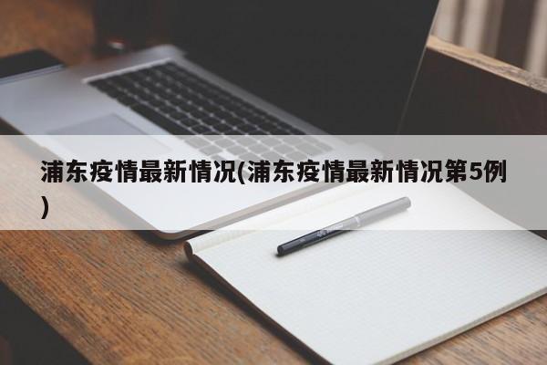 浦东疫情最新情况(浦东疫情最新情况第5例)