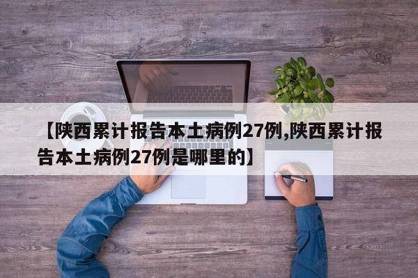 【陕西累计报告本土病例27例,陕西累计报告本土病例27例是哪里的】