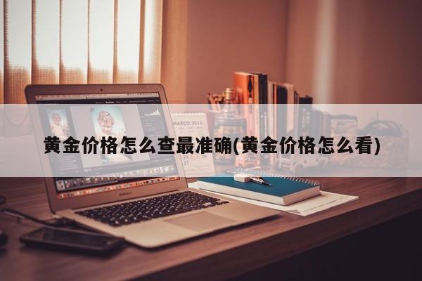 黄金价格怎么查最准确(黄金价格怎么看)