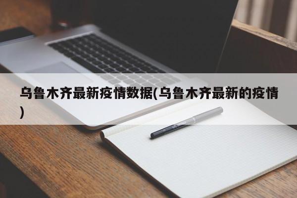 乌鲁木齐最新疫情数据(乌鲁木齐最新的疫情)