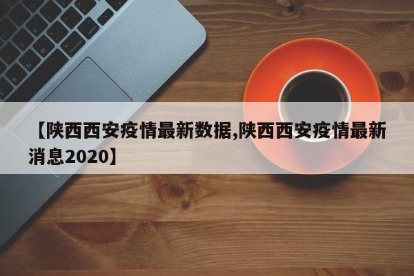 【陕西西安疫情最新数据,陕西西安疫情最新消息2020】