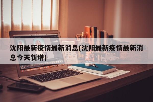 沈阳最新疫情最新消息(沈阳最新疫情最新消息今天新增)