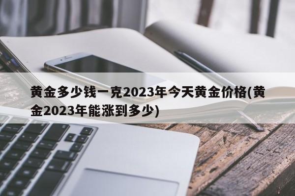 黄金多少钱一克2023年今天黄金价格(黄金2023年能涨到多少)