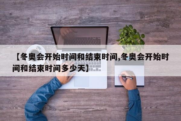 【冬奥会开始时间和结束时间,冬奥会开始时间和结束时间多少天】