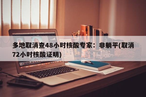 多地取消查48小时核酸专家：非躺平(取消72小时核酸证明)
