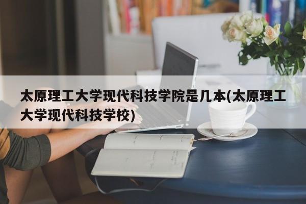 太原理工大学现代科技学院是几本(太原理工大学现代科技学校)