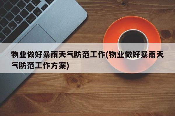 物业做好暴雨天气防范工作(物业做好暴雨天气防范工作方案)