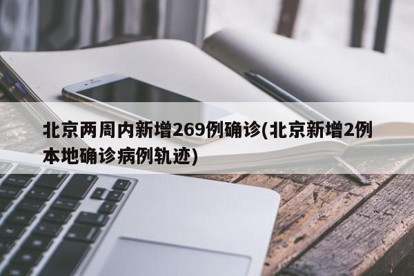 北京两周内新增269例确诊(北京新增2例本地确诊病例轨迹)