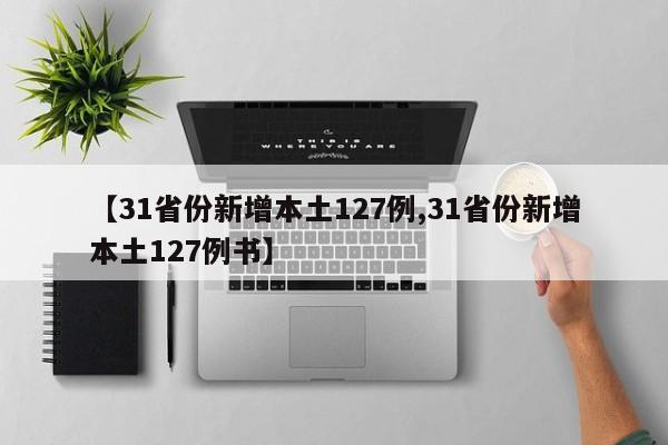 【31省份新增本土127例,31省份新增本土127例书】