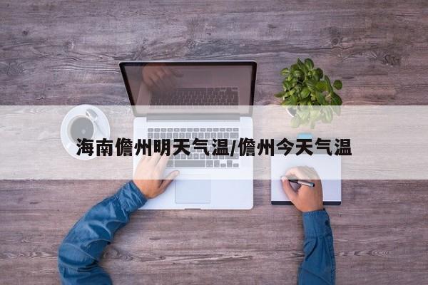 海南儋州明天气温/儋州今天气温