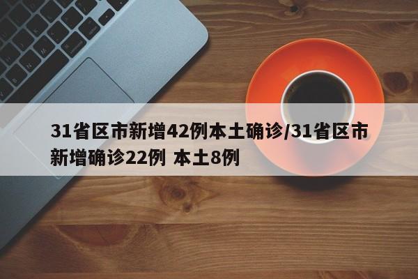 31省区市新增42例本土确诊/31省区市新增确诊22例 本土8例