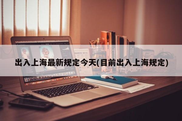 出入上海最新规定今天(目前出入上海规定)