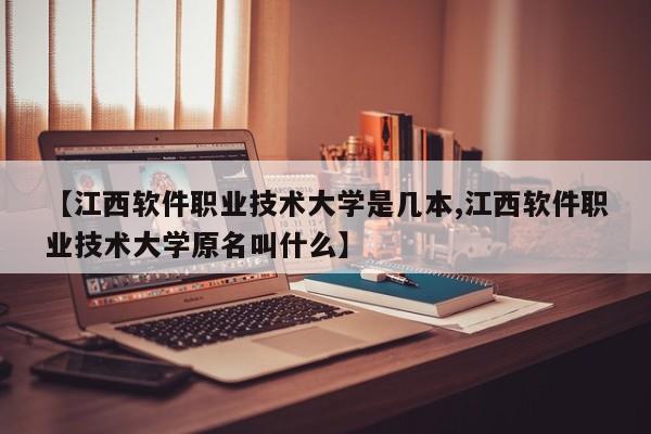 【江西软件职业技术大学是几本,江西软件职业技术大学原名叫什么】
