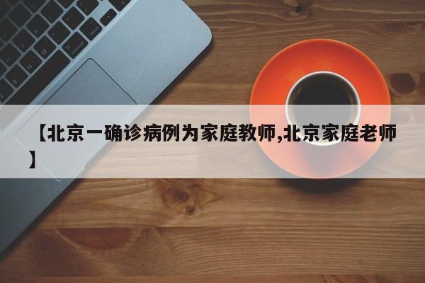 【北京一确诊病例为家庭教师,北京家庭老师】
