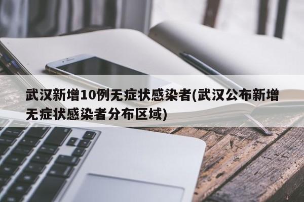 武汉新增10例无症状感染者(武汉公布新增无症状感染者分布区域)