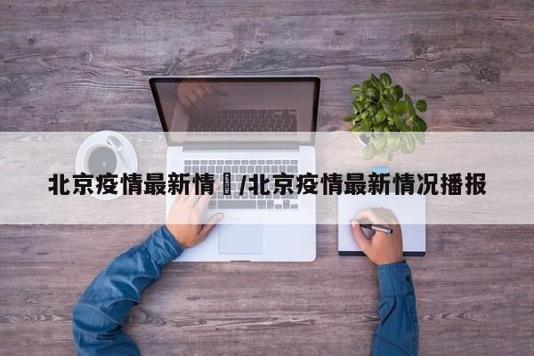 北京疫情最新情況/北京疫情最新情况播报