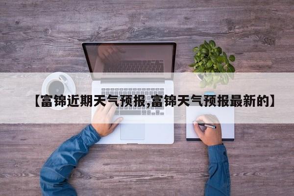 【富锦近期天气预报,富锦天气预报最新的】