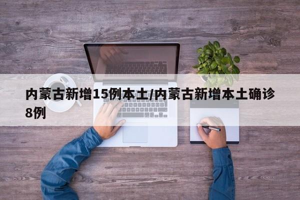 内蒙古新增15例本土/内蒙古新增本土确诊8例