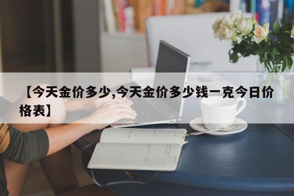 【今天金价多少,今天金价多少钱一克今日价格表】
