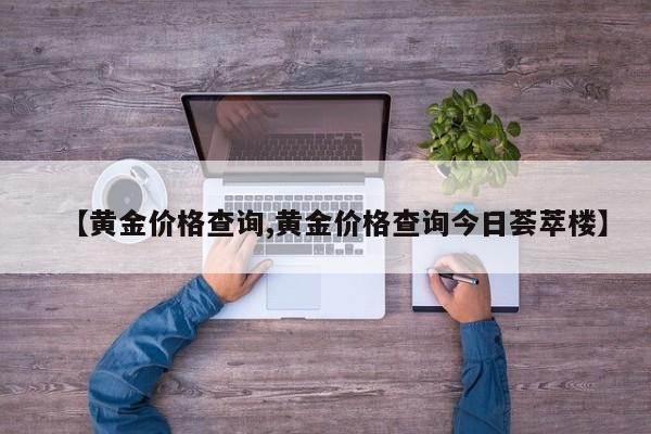 【黄金价格查询,黄金价格查询今日荟萃楼】