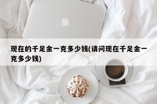 现在的千足金一克多少钱(请问现在千足金一克多少钱)