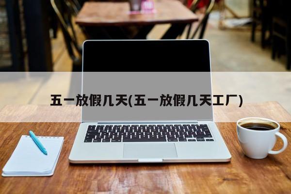 五一放假几天(五一放假几天工厂)