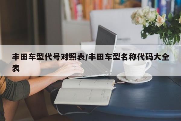丰田车型代号对照表/丰田车型名称代码大全表