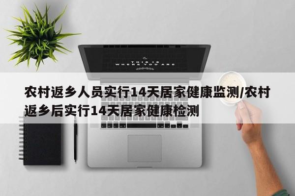 农村返乡人员实行14天居家健康监测/农村返乡后实行14天居家健康检测