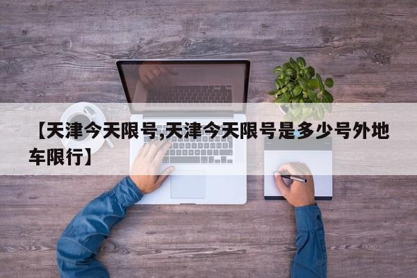 【天津今天限号,天津今天限号是多少号外地车限行】