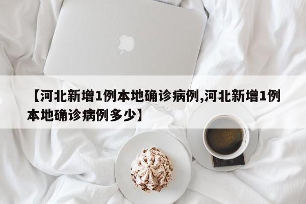 【河北新增1例本地确诊病例,河北新增1例本地确诊病例多少】