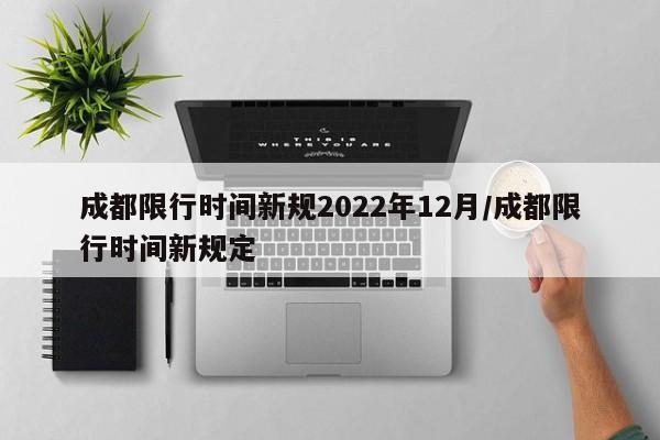 成都限行时间新规2022年12月/成都限行时间新规定