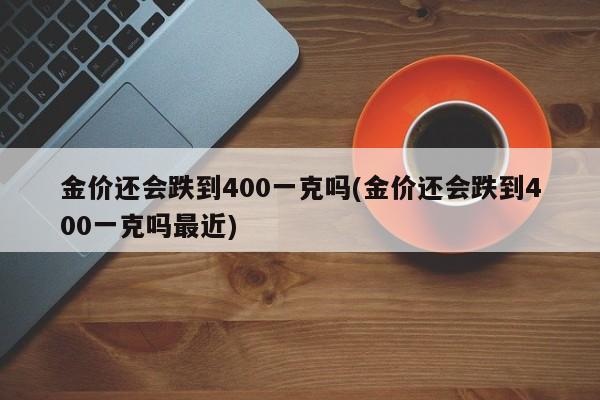 金价还会跌到400一克吗(金价还会跌到400一克吗最近)