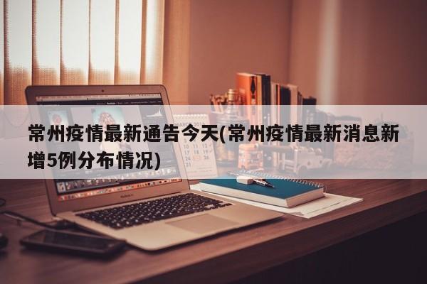 常州疫情最新通告今天(常州疫情最新消息新增5例分布情况)