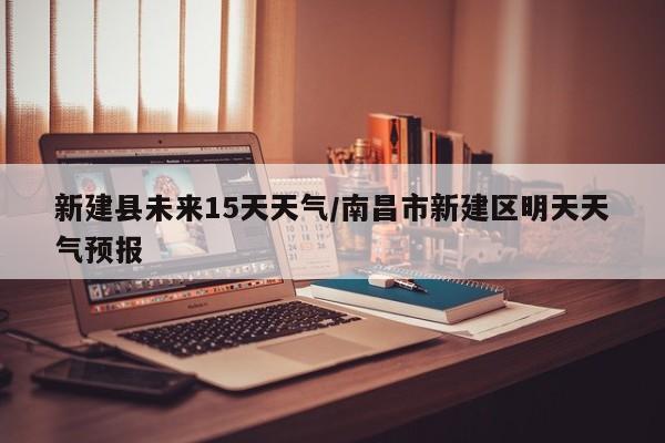 新建县未来15天天气/南昌市新建区明天天气预报