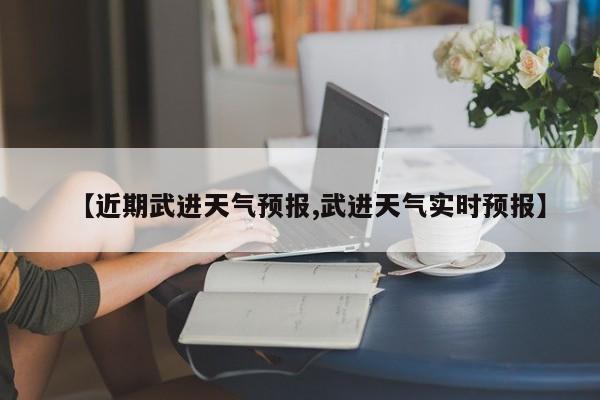 【近期武进天气预报,武进天气实时预报】