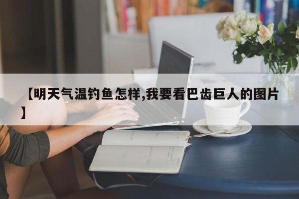 【明天气温钓鱼怎样,我要看巴齿巨人的图片】
