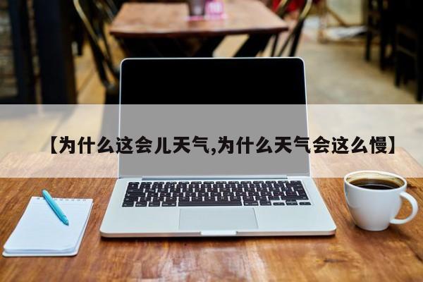 【为什么这会儿天气,为什么天气会这么慢】