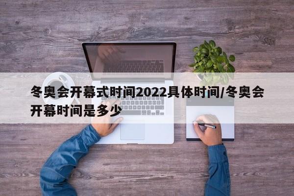 冬奥会开幕式时间2022具体时间/冬奥会开幕时间是多少