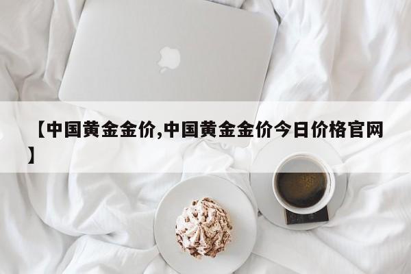 【中国黄金金价,中国黄金金价今日价格官网】