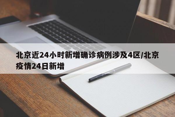 北京近24小时新增确诊病例涉及4区/北京疫情24日新增