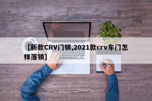 【新款CRV门锁,2021款crv车门怎样落锁】