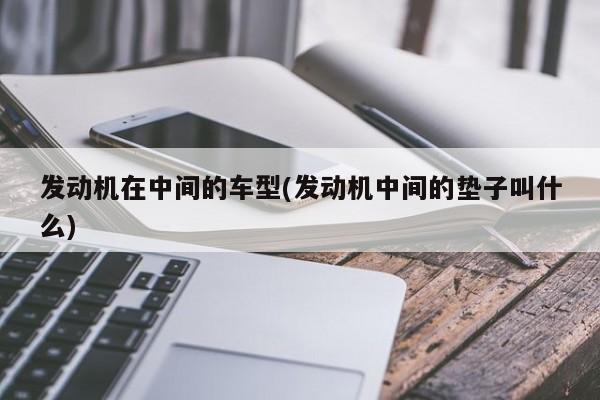 发动机在中间的车型(发动机中间的垫子叫什么)