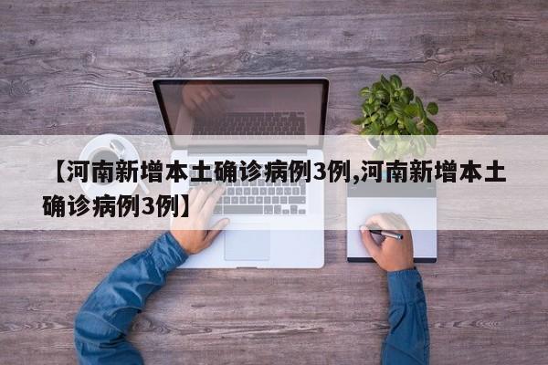 【河南新增本土确诊病例3例,河南新增本土确诊病例3例】