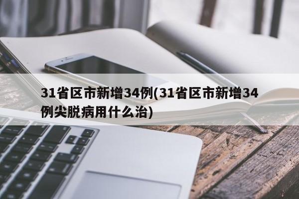 31省区市新增34例(31省区市新增34例尖脱病用什么治)
