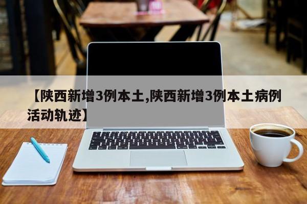 【陕西新增3例本土,陕西新增3例本土病例活动轨迹】